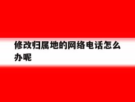 修改归属地的网络电话怎么办呢