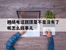 网络电话回拨是不是没有了呢怎么回事儿