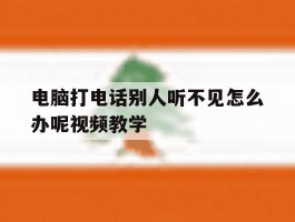 关于电脑打电话别人听不见怎么办呢视频教学的信息