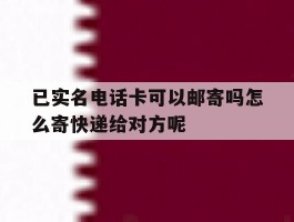 关于已实名电话卡可以邮寄吗怎么寄快递给对方呢的信息
