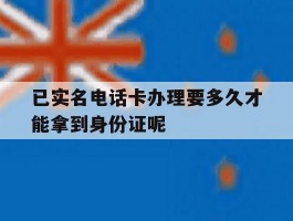 关于已实名电话卡办理要多久才能拿到身份证呢的信息
