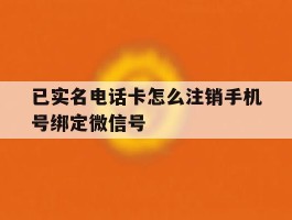 关于已实名电话卡怎么注销手机号绑定微信号的信息