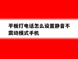 关于平板打电话怎么设置静音不震动模式手机的信息