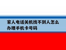 家人电话关机找不到人怎么办理手机卡号码