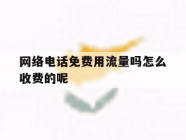 关于网络电话免费用流量吗怎么收费的呢的信息