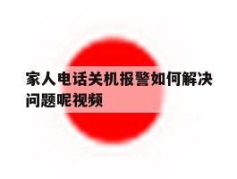 家人电话关机报警如何解决问题呢视频