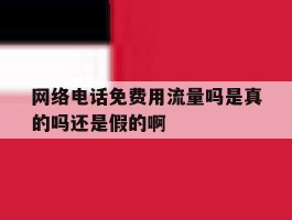 关于网络电话免费用流量吗是真的吗还是假的啊的信息