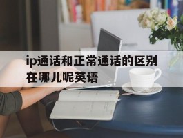 ip通话和正常通话的区别在哪儿呢英语