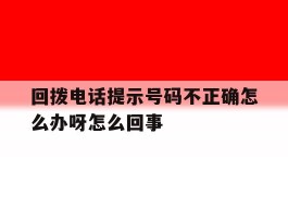回拨电话提示号码不正确怎么办呀怎么回事的简单介绍