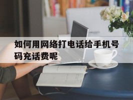 如何用网络打电话给手机号码充话费呢