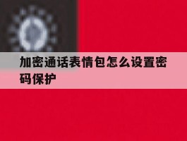 加密通话表情包怎么设置密码保护