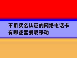不用实名认证的网络电话卡有哪些套餐呢移动