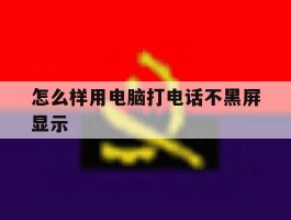 怎么样用电脑打电话不黑屏显示