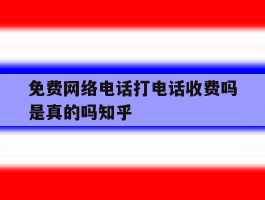 免费网络电话打电话收费吗是真的吗知乎的简单介绍