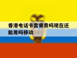 香港电话卡套餐贵吗现在还能用吗移动的简单介绍