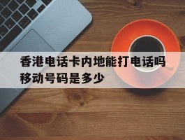 香港电话卡内地能打电话吗移动号码是多少的简单介绍