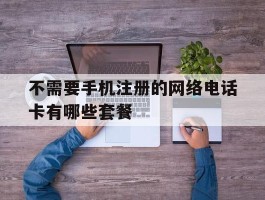 关于不需要手机注册的网络电话卡有哪些套餐的信息