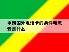 申请国外电话卡的条件和流程是什么的简单介绍