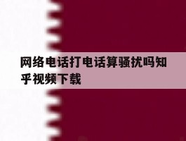 网络电话打电话算骚扰吗知乎视频下载的简单介绍