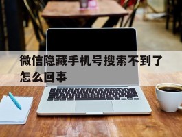 微信隐藏手机号搜索不到了怎么回事