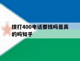 拨打400电话要钱吗是真的吗知乎
