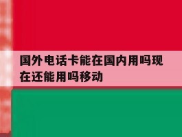 国外电话卡能在国内用吗现在还能用吗移动
