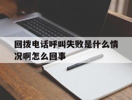 关于回拨电话呼叫失败是什么情况啊怎么回事的信息