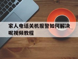 家人电话关机报警如何解决呢视频教程
