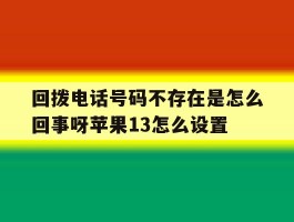 关于回拨电话号码不存在是怎么回事呀苹果13怎么设置的信息