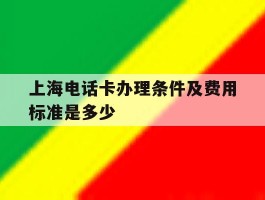 上海电话卡办理条件及费用标准是多少