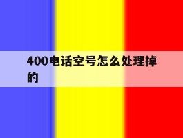 400电话空号怎么处理掉的