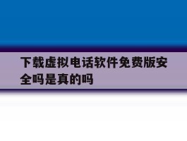 关于下载虚拟电话软件免费版安全吗是真的吗的信息