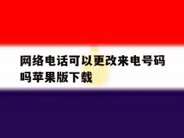 关于网络电话可以更改来电号码吗苹果版下载的信息