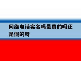 包含网络电话实名吗是真的吗还是假的呀的词条