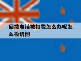 回拨电话被扣费怎么办呢怎么投诉他
