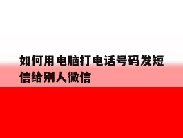 关于如何用电脑打电话号码发短信给别人微信的信息