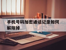 手机号码加密通话记录如何解除掉