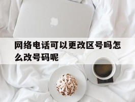 网络电话可以更改区号吗怎么改号码呢的简单介绍