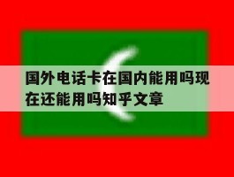 国外电话卡在国内能用吗现在还能用吗知乎文章的简单介绍