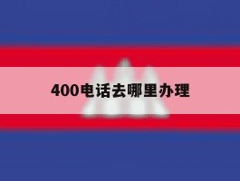 400电话去哪里办理