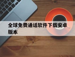 全球免费通话软件下载安卓版本