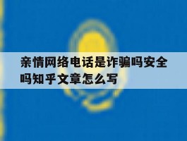 亲情网络电话是诈骗吗安全吗知乎文章怎么写的简单介绍