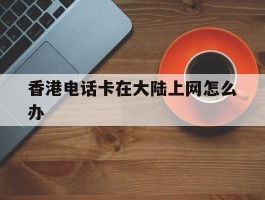 香港电话卡在大陆上网怎么办