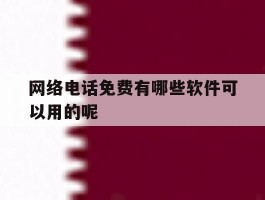 关于网络电话免费有哪些软件可以用的呢的信息
