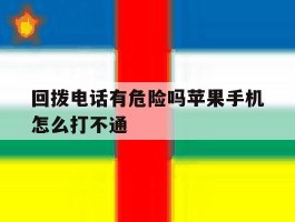 回拨电话有危险吗苹果手机怎么打不通