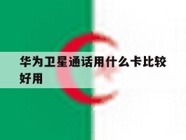 华为卫星通话用什么卡比较好用的简单介绍