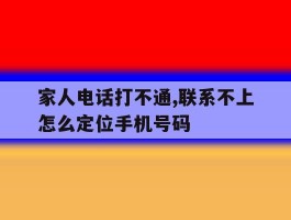 家人电话打不通,联系不上怎么定位手机号码