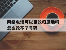 包含网络电话可以更改归属地吗怎么改不了号码的词条