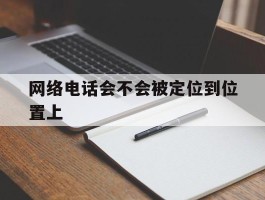 网络电话会不会被定位到位置上