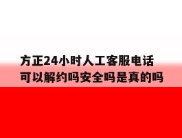 包含方正24小时人工客服电话可以解约吗安全吗是真的吗的词条
